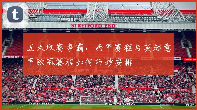 五大联赛争霸，西甲赛程与英超意甲欧冠赛程如何巧妙安排