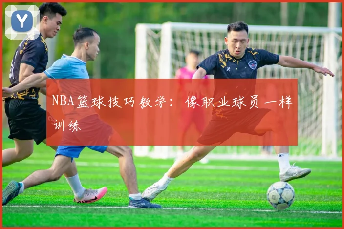 NBA篮球技巧教学:像职业球员一样训练