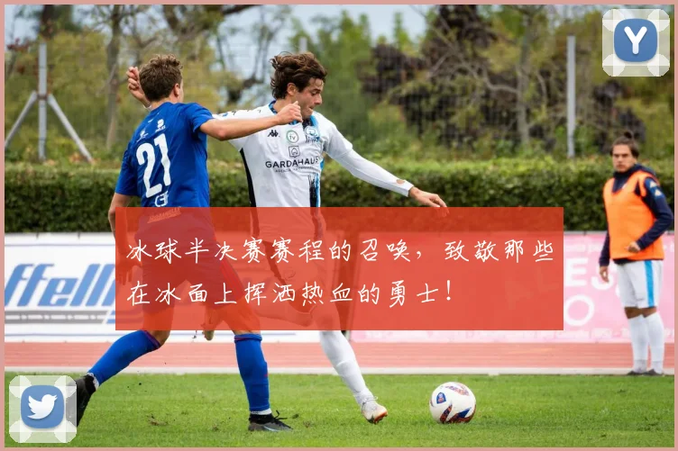 冰球半决赛赛程的召唤，致敬那些在冰面上挥洒热血的勇士！
