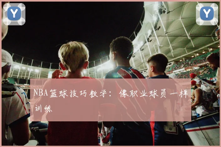 NBA篮球技巧教学：像职业球员一样训练