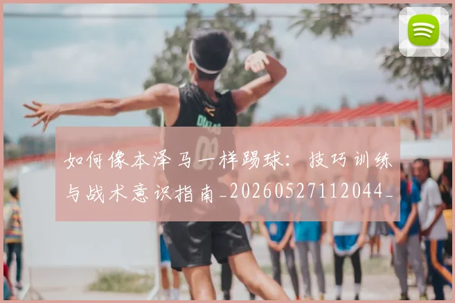如何像本泽马一样踢球:技巧训练与战术意识指南_20260527112044_20260707022524