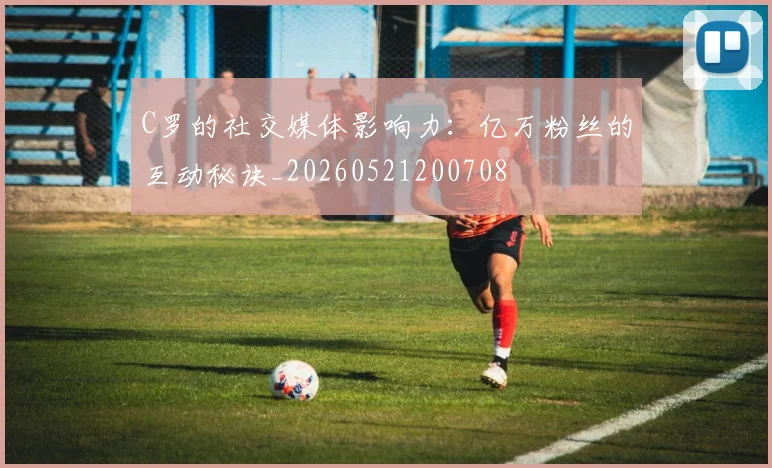 C罗的社交媒体影响力:亿万粉丝的互动秘诀_20260521200708