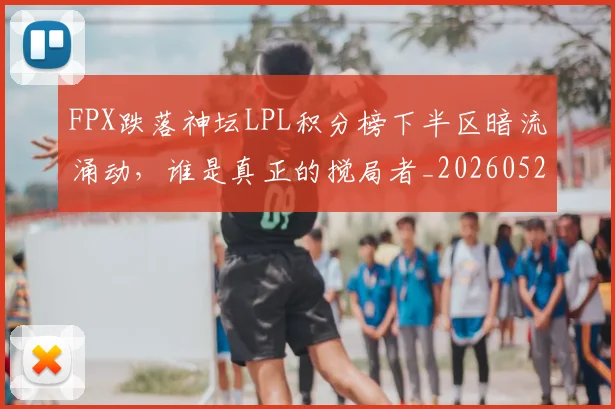 FPX跌落神坛LPL积分榜下半区暗流涌动,谁是真正的搅局者_20260529145833_20260702043706