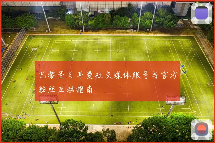 巴黎圣日耳曼社交媒体账号与官方粉丝互动指南