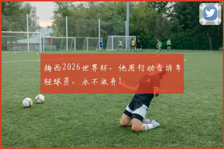 梅西2026世界杯，他用行动告诉年轻球员，永不放弃！