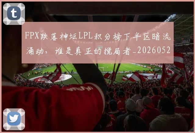 FPX跌落神坛LPL积分榜下半区暗流涌动,谁是真正的搅局者_20260529145833_20260702043706
