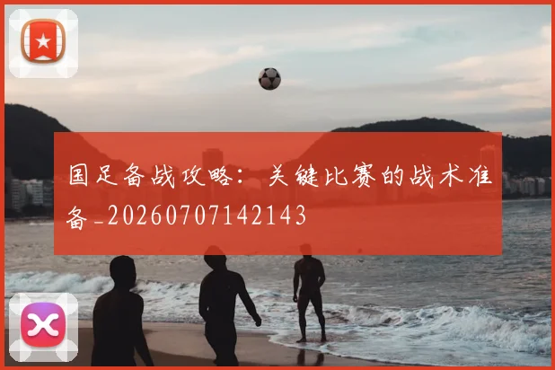 国足备战攻略:关键比赛的战术准备_20260707142143