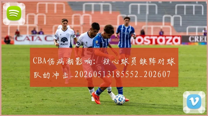 CBA伤病潮影响:核心球员缺阵对球队的冲击_20260513185552_20260702035259