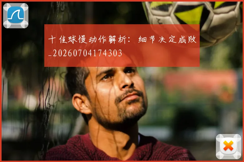 十佳球慢动作解析:细节决定成败_20260704174303