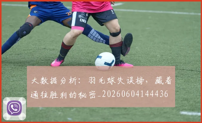 大数据分析:羽毛球失误榜,藏着通往胜利的秘密_20260604144436