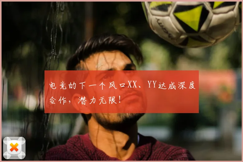 电竞的下一个风口XX、YY达成深度合作,潜力无限!