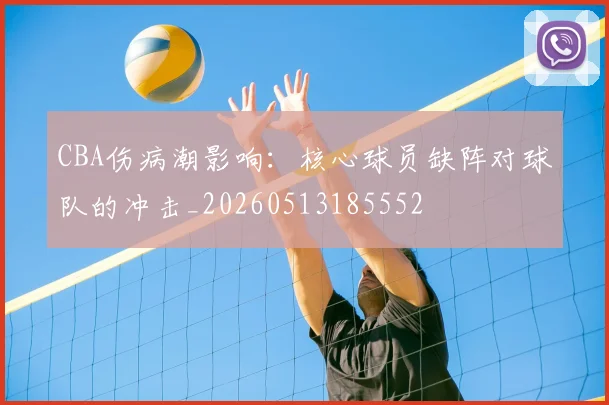 CBA伤病潮影响:核心球员缺阵对球队的冲击_20260513185552