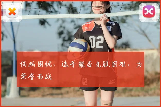 伤病困扰,选手能否克服困难,为荣誉而战