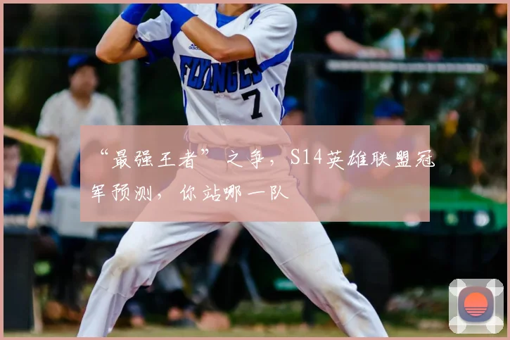 “最强王者”之争，S14英雄联盟冠军预测，你站哪一队