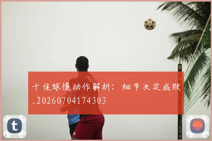十佳球慢动作解析:细节决定成败_20260704174303