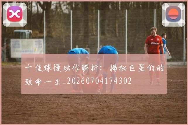 十佳球慢动作解析:揭秘巨星们的致命一击_20260704174302