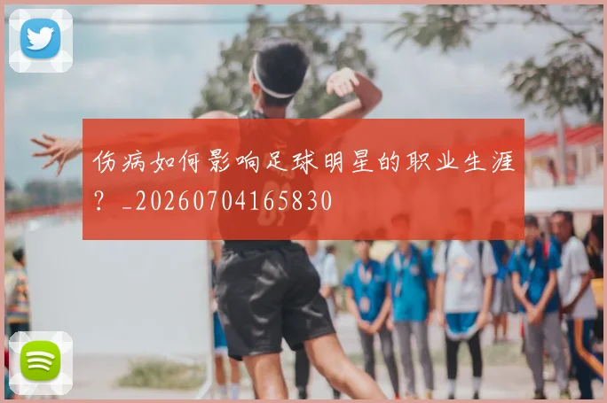 伤病如何影响足球明星的职业生涯？_20260704165830