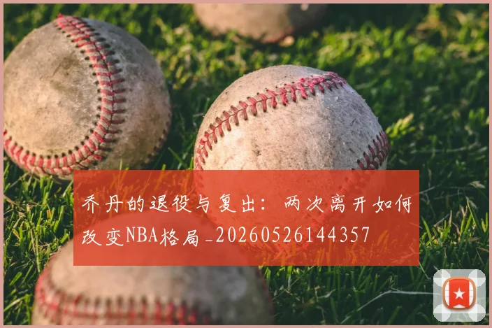 乔丹的退役与复出:两次离开如何改变NBA格局_20260526144357