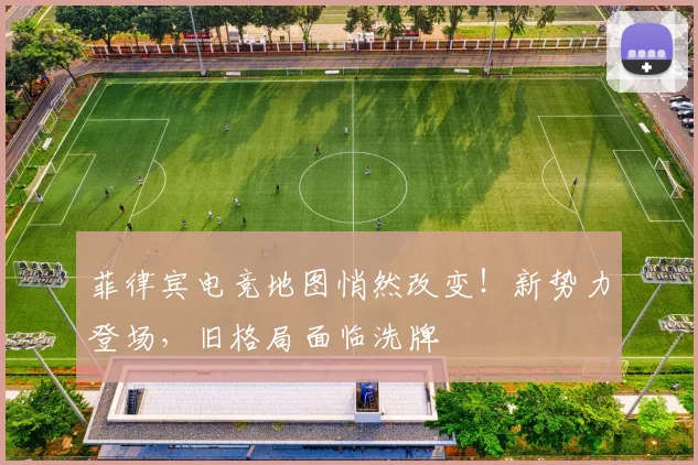菲律宾电竞地图悄然改变！新势力登场，旧格局面临洗牌