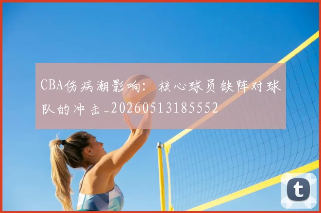 CBA伤病潮影响:核心球员缺阵对球队的冲击_20260513185552