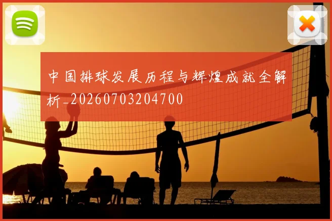 中国排球发展历程与辉煌成就全解析_20260703204700