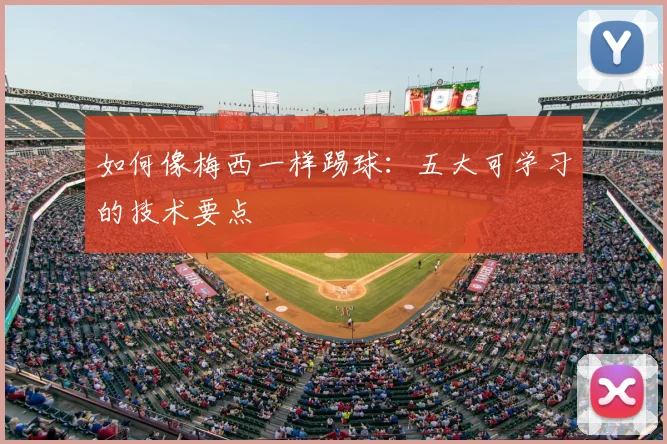 如何像梅西一样踢球:五大可学习的技术要点