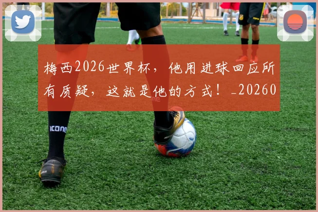 梅西2026世界杯,他用进球回应所有质疑,这就是他的方式!_20260606145753