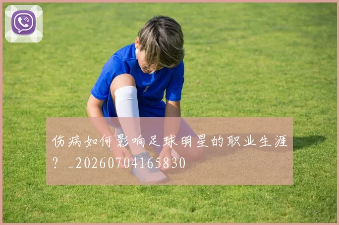 伤病如何影响足球明星的职业生涯?_20260704165830