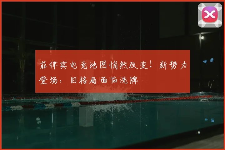 菲律宾电竞地图悄然改变!新势力登场,旧格局面临洗牌