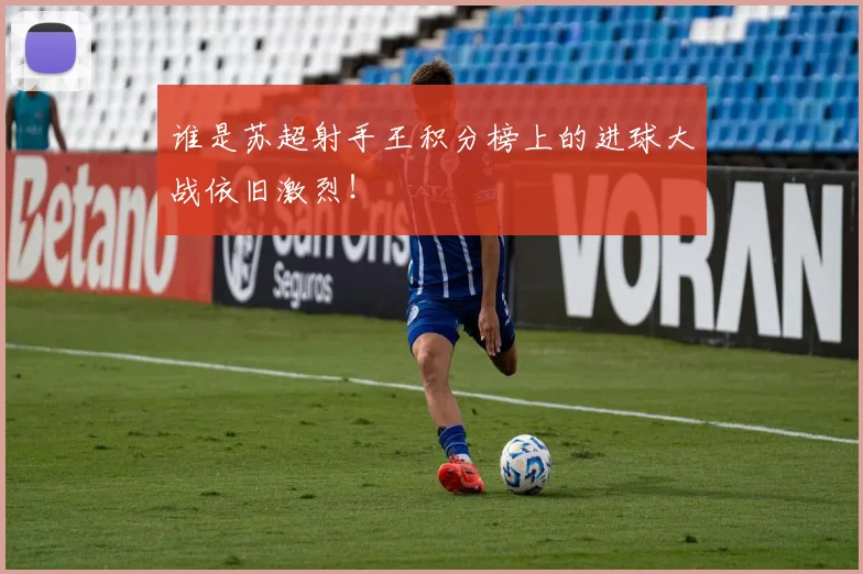 谁是苏超射手王积分榜上的进球大战依旧激烈!