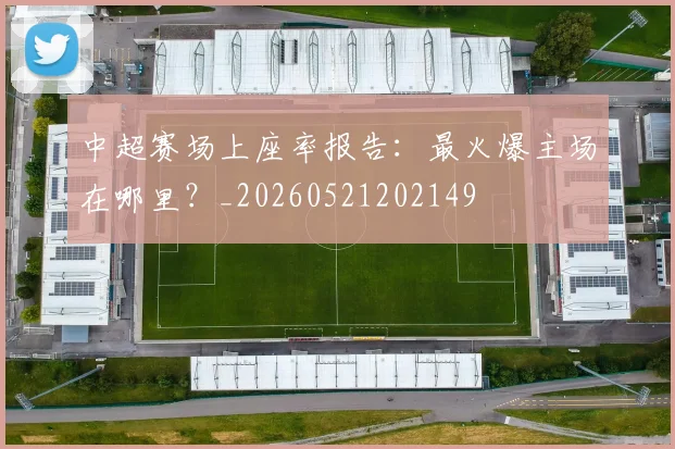 中超赛场上座率报告：最火爆主场在哪里？_20260521202149