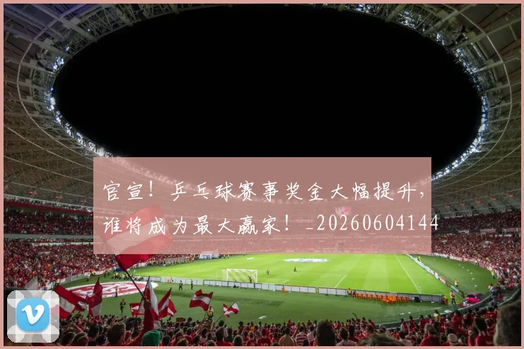 官宣!乒乓球赛事奖金大幅提升,谁将成为最大赢家!_20260604144722_20260707144141