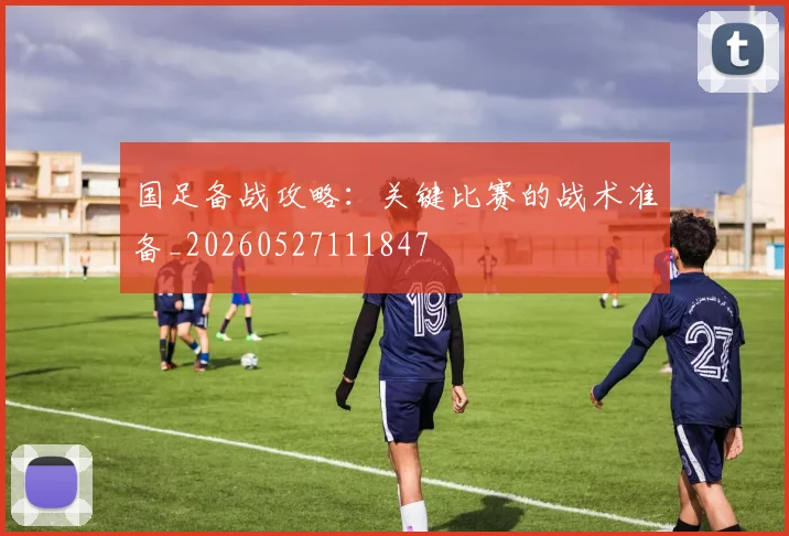 国足备战攻略:关键比赛的战术准备_20260527111847