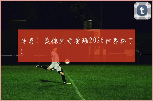 惊喜！莫德里奇要踢2026世界杯了！