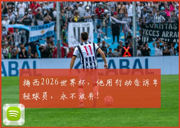 梅西2026世界杯,他用行动告诉年轻球员,永不放弃!