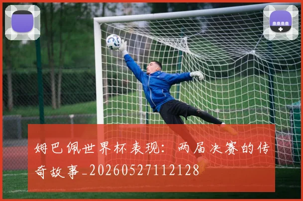 姆巴佩世界杯表现:两届决赛的传奇故事_20260527112128