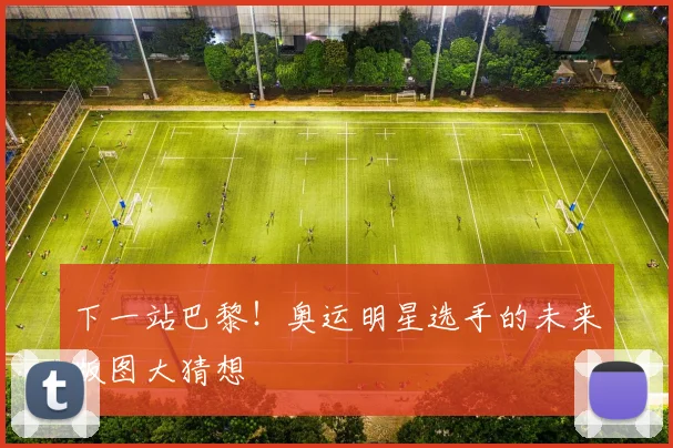 下一站巴黎！奥运明星选手的未来版图大猜想