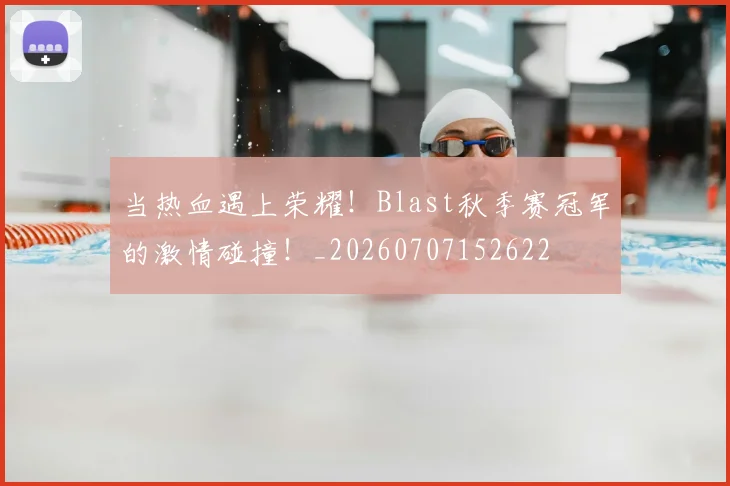 当热血遇上荣耀!Blast秋季赛冠军的激情碰撞!_20260707152622