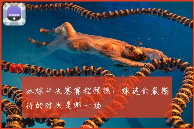 冰球半决赛赛程预热,球迷们最期待的对决是哪一场
