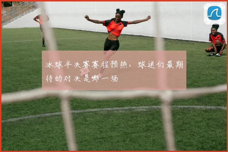 冰球半决赛赛程预热,球迷们最期待的对决是哪一场