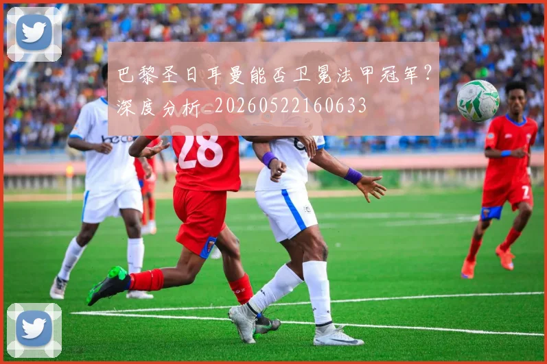 巴黎圣日耳曼能否卫冕法甲冠军？深度分析_20260522160633