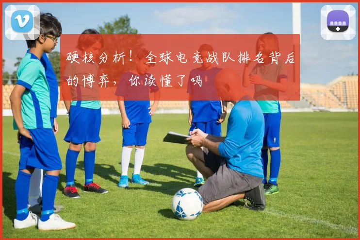 硬核分析!全球电竞战队排名背后的博弈,你读懂了吗