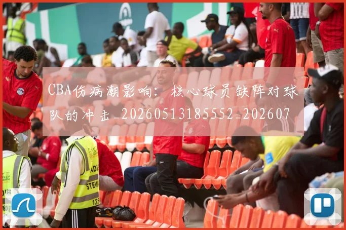 CBA伤病潮影响：核心球员缺阵对球队的冲击_20260513185552_20260702035259