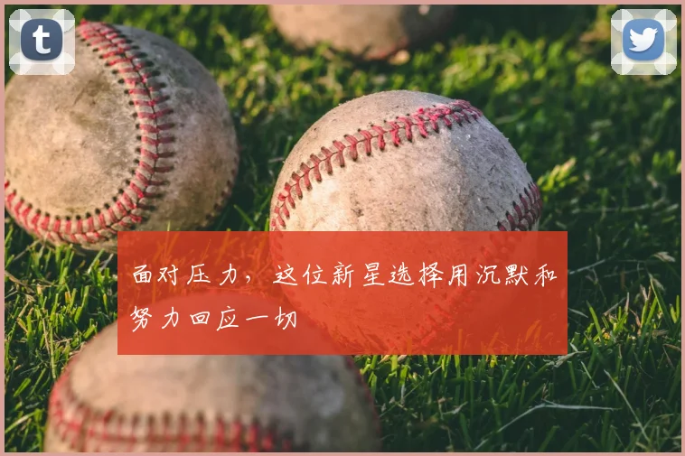 面对压力，这位新星选择用沉默和努力回应一切