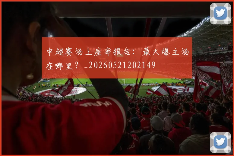 中超赛场上座率报告:最火爆主场在哪里?_20260521202149