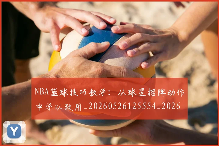 NBA篮球技巧教学:从球星招牌动作中学以致用_20260526125554_20260702165713