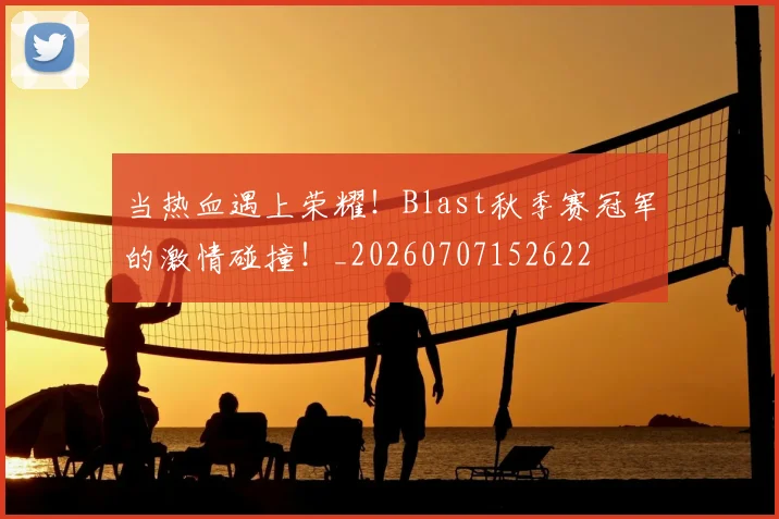 当热血遇上荣耀!Blast秋季赛冠军的激情碰撞!_20260707152622