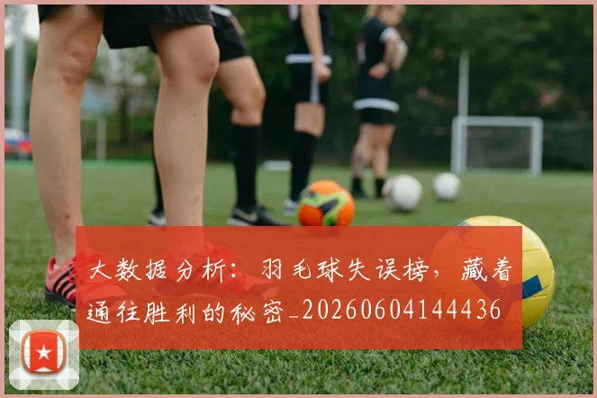 大数据分析：羽毛球失误榜，藏着通往胜利的秘密_20260604144436