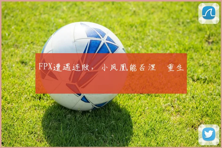 FPX遭遇连败,小凤凰能否涅槃重生