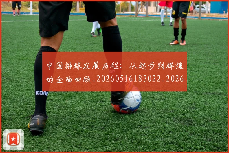 中国排球发展历程:从起步到辉煌的全面回顾_20260516183022_20260704163652